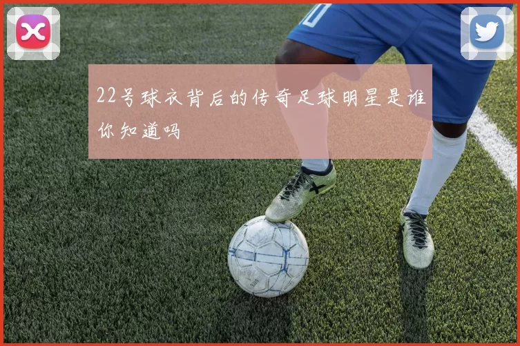 22号球衣背后的传奇足球明星是谁你知道吗