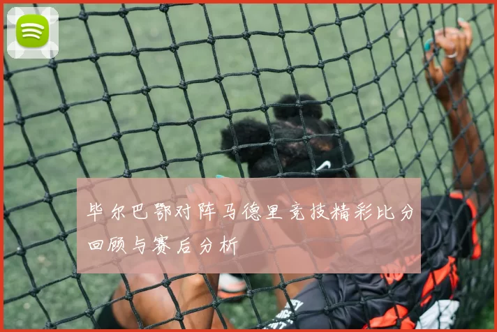 毕尔巴鄂对阵马德里竞技精彩比分回顾与赛后分析