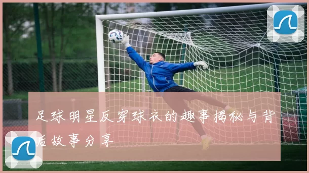 足球明星反穿球衣的趣事揭秘与背后故事分享