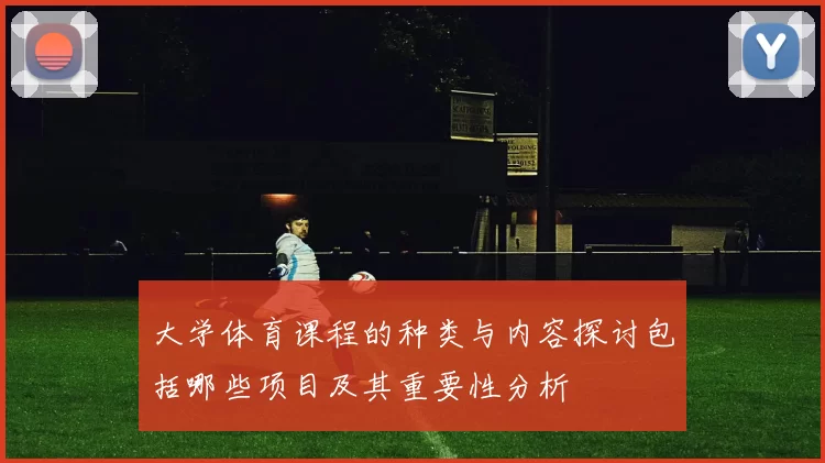 大学体育课程的种类与内容探讨包括哪些项目及其重要性分析