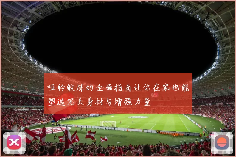 哑铃锻炼的全面指南让你在家也能塑造完美身材与增强力量