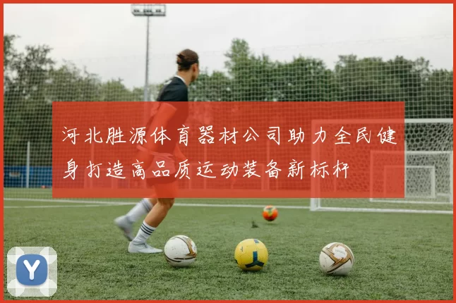 河北胜源体育器材公司助力全民健身打造高品质运动装备新标杆
