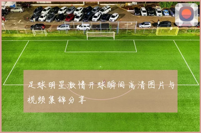足球明星激情开球瞬间高清图片与视频集锦分享